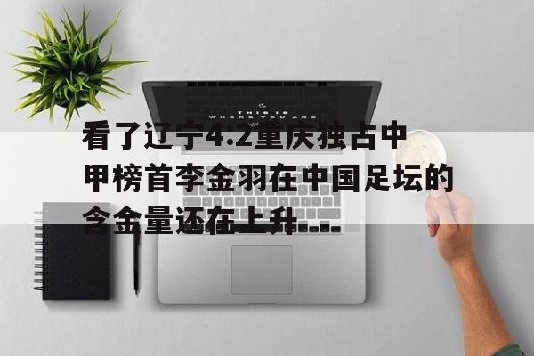 爱游戏-关于看了辽宁4:2重庆独占中甲榜首李金羽在中国足坛的含金量还在上升的信息