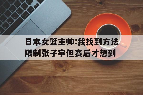 爱游戏-包含日本女篮主帅:我找到方法限制张子宇但赛后才想到的词条